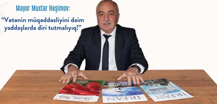 Mayor Muxtar Həşimov:  “Vətənin müqəddəsliyini daim yaddaşlarda diri tutmalıyıq!” Müsahibə